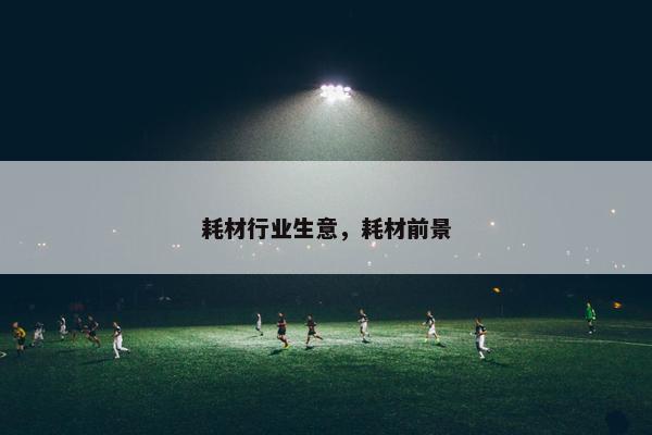 耗材行业生意,耗材前景 耗材行业生意,耗材前景