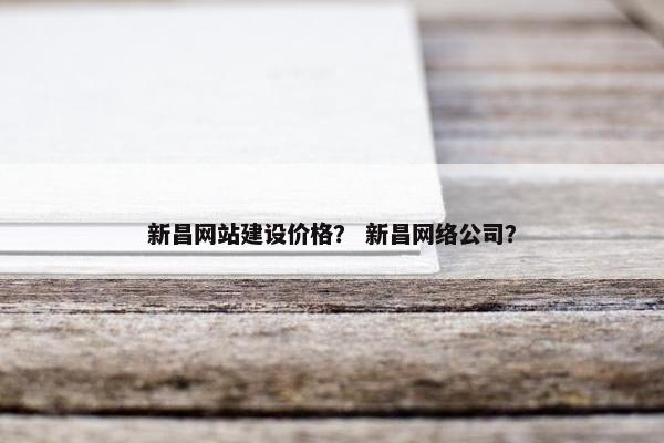 新昌网站建设价格？ 新昌网络公司？