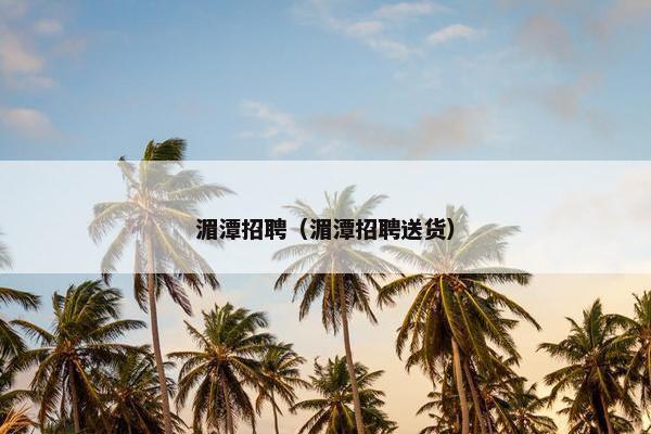 湄潭招聘（湄潭招聘送货）