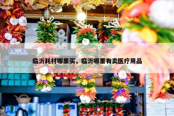 临沂耗材哪里买，临沂哪里有卖医疗用品