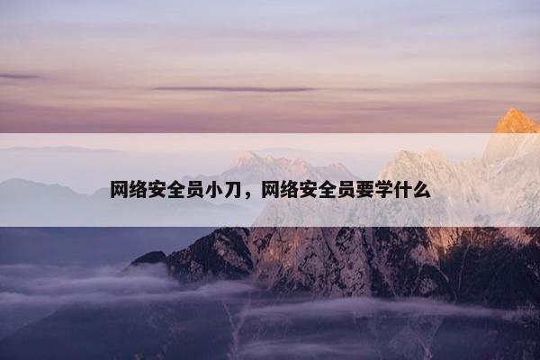网络安全员小刀，网络安全员要学什么
