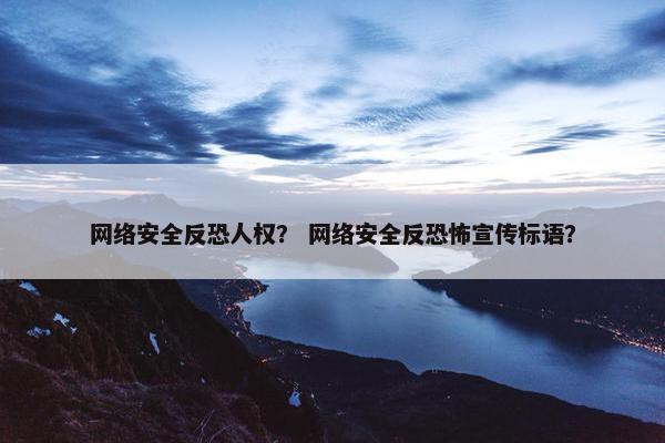 网络安全反恐人权？ 网络安全反恐怖宣传标语？