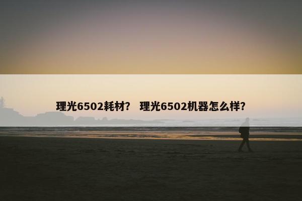 理光6502耗材？ 理光6502机器怎么样？