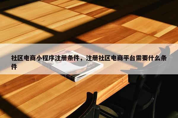 社区电商小程序注册条件，注册社区电商平台需要什么条件