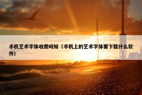 手机艺术字体收费吗知（手机上的艺术字体要下载什么软件）