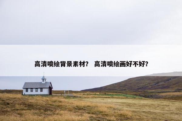 高清喷绘背景素材？ 高清喷绘画好不好？