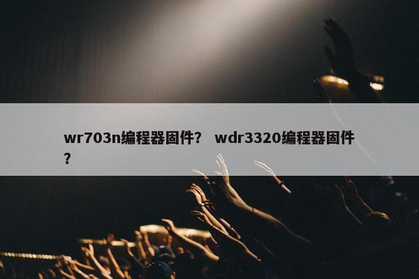 wr703n编程器固件？ wdr3320编程器固件？