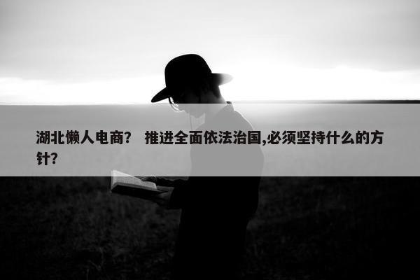 湖北懒人电商? 推进全面依法治国,必须坚持什么的方针?