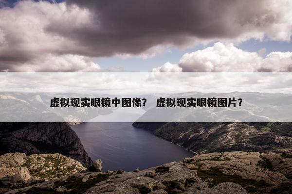 虚拟现实眼镜中图像？ 虚拟现实眼镜图片？