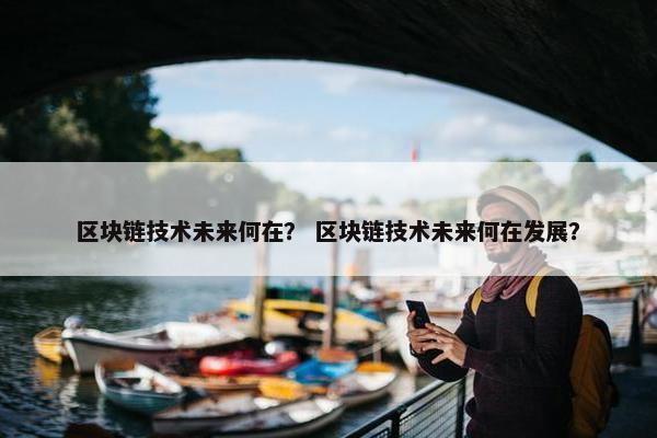 区块链技术未来何在？ 区块链技术未来何在发展？