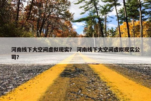 河南线下大空间虚拟现实？ 河南线下大空间虚拟现实公司？