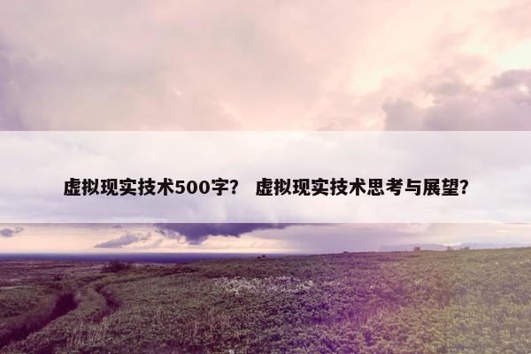 虚拟现实技术500字？ 虚拟现实技术思考与展望？