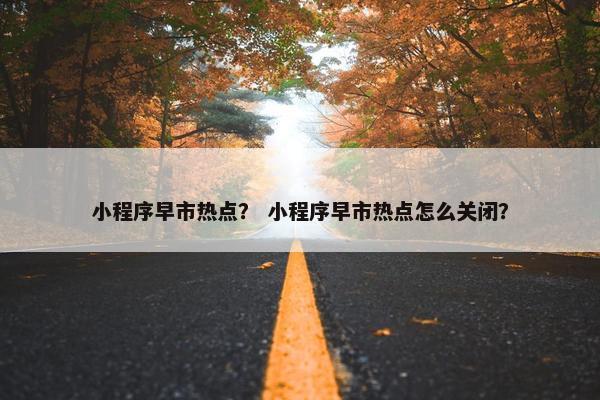 小程序早市热点？ 小程序早市热点怎么关闭？