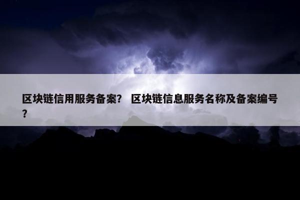 区块链信用服务备案？ 区块链信息服务名称及备案编号？