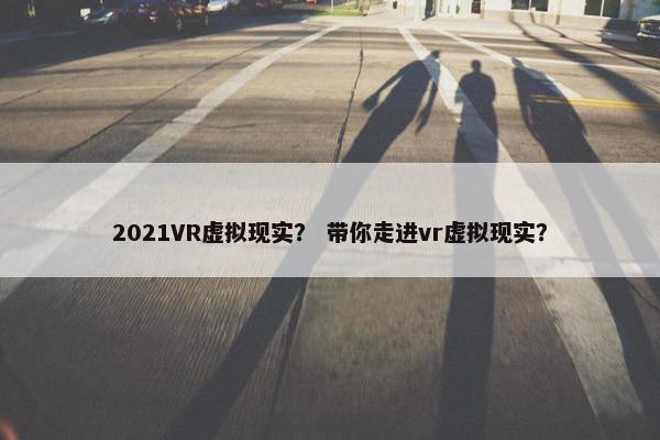 2021VR虚拟现实？ 带你走进vr虚拟现实？