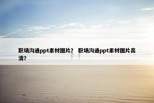 职场沟通ppt素材图片? 职场沟通ppt素材图片高清?