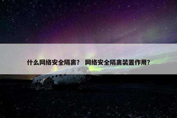什么网络安全隔离？ 网络安全隔离装置作用？