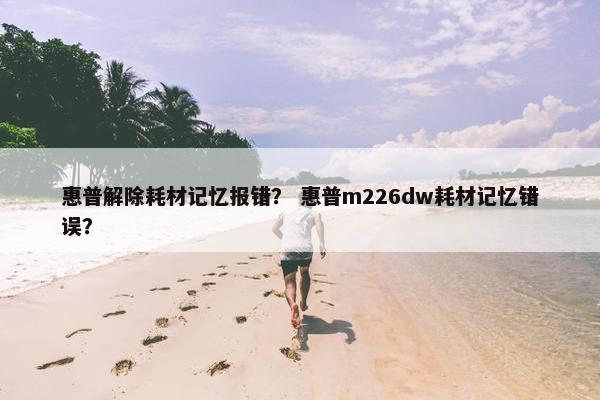 惠普解除耗材记忆报错? 惠普m226dw耗材记忆错误?