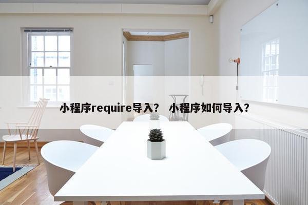 小程序require导入？ 小程序如何导入？