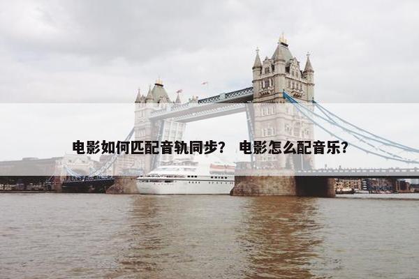 电影如何匹配音轨同步？ 电影怎么配音乐？