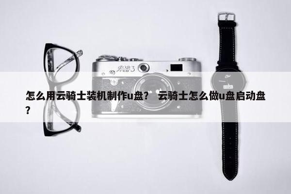 怎么用云骑士装机制作u盘? 云骑士怎么做u盘启动盘?