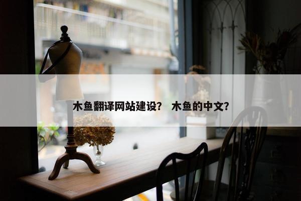 木鱼翻译网站建设? 木鱼的中文? 木鱼翻译网站建设? 木鱼的中文?