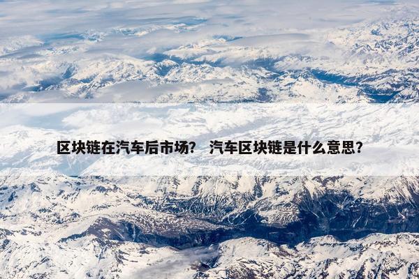 区块链在汽车后市场? 汽车区块链是什么意思?