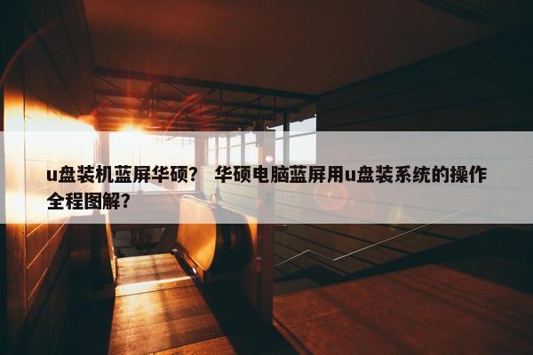 u盘装机蓝屏华硕？ 华硕电脑蓝屏用u盘装系统的操作全程图解？