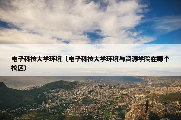 电子科技大学环境（电子科技大学环境与资源学院在哪个校区）