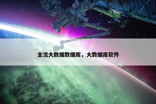 主流大数据数据库,大数据库软件