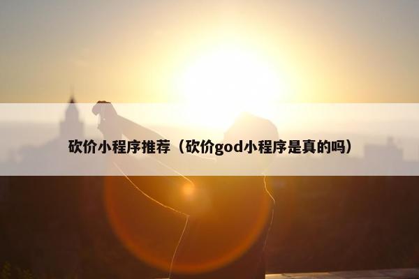 砍价小程序推荐(砍价god小程序是真的吗)