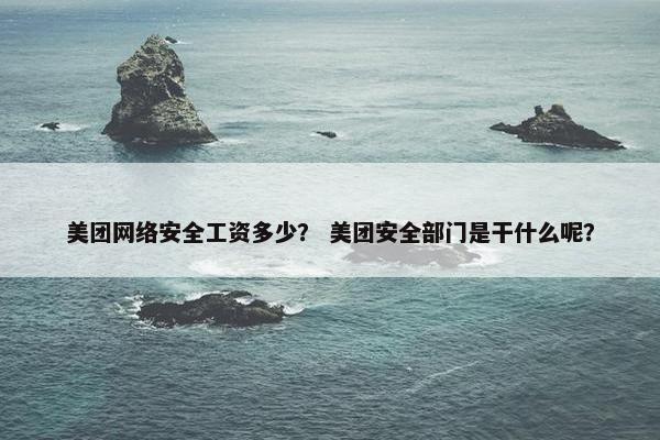 美团网络安全工资多少? 美团安全部门是干什么呢?