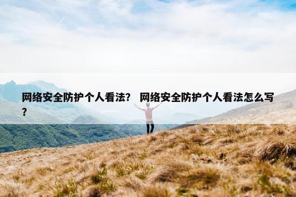 网络安全防护个人看法? 网络安全防护个人看法怎么写?