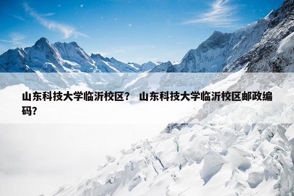 山东科技大学临沂校区？ 山东科技大学临沂校区邮政编码？