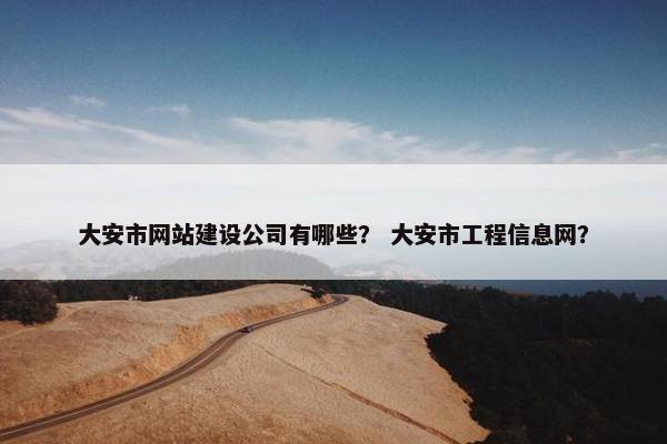 大安市网站建设公司有哪些? 大安市工程信息网? 大安市网站建设公司有哪些? 大安市工程信息网?