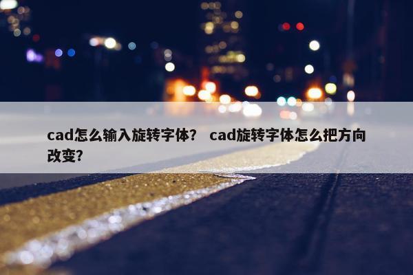 cad怎么输入旋转字体？ cad旋转字体怎么把方向改变？