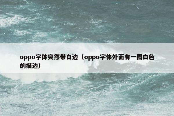 oppo字体突然带白边（oppo字体外面有一圈白色的描边）