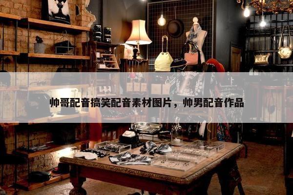 帅哥配音搞笑配音素材图片,帅男配音作品