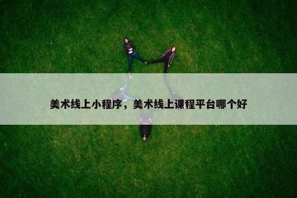 美术线上小程序,美术线上课程平台哪个好