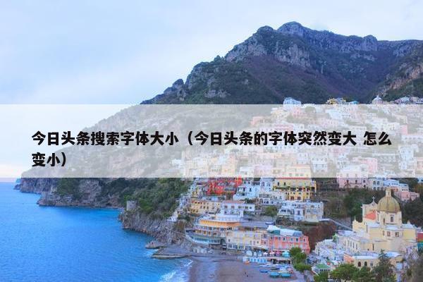 今日头条搜索字体大小(今日头条的字体突然变大 怎么变小)