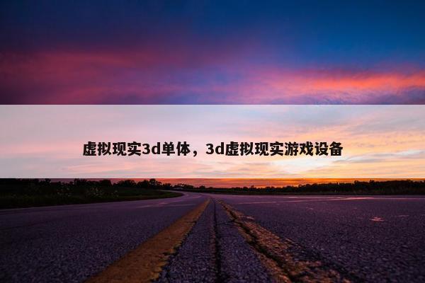虚拟现实3d单体，3d虚拟现实游戏设备