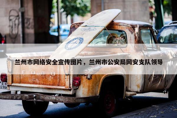 兰州市网络安全宣传图片,兰州市公安局网安支队领导