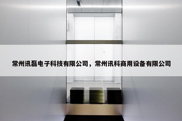 常州讯磊电子科技有限公司，常州讯科商用设备有限公司