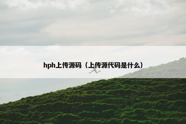 hph上传源码（上传源代码是什么）