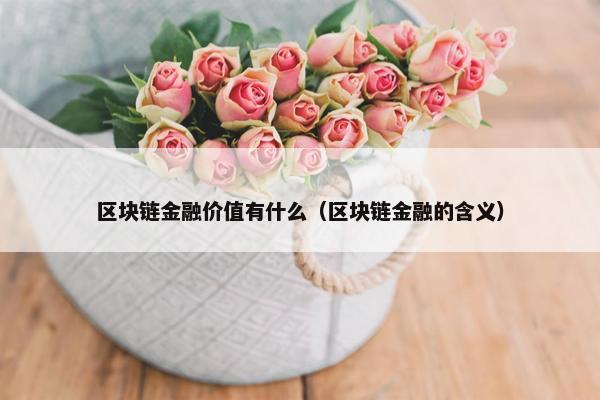 区块链金融价值有什么(区块链金融的含义)