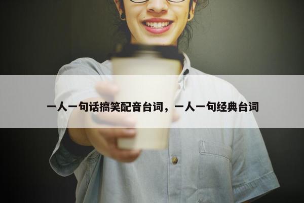 一人一句话搞笑配音台词，一人一句经典台词