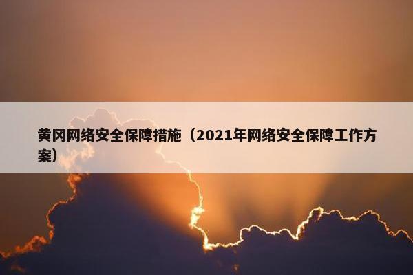 黄冈网络安全保障措施(2021年网络安全保障工作方案) 黄冈网络安全保障措施(2021年网络安全保障工作方案)