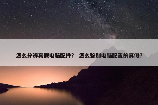 怎么分辨真假电脑配件？ 怎么鉴别电脑配置的真假？