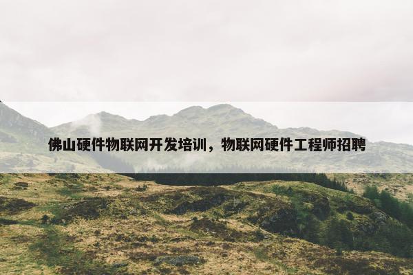 佛山硬件物联网开发培训,物联网硬件工程师招聘