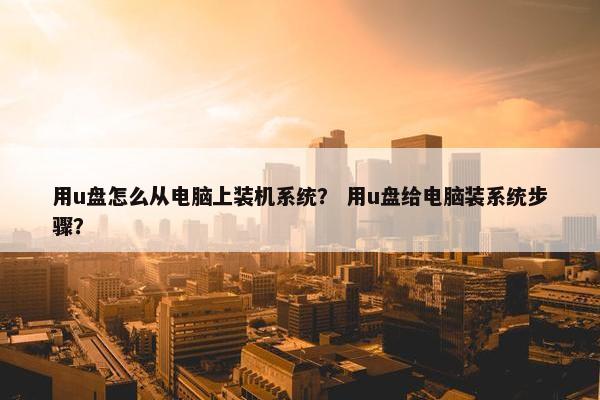 用u盘怎么从电脑上装机系统？ 用u盘给电脑装系统步骤？